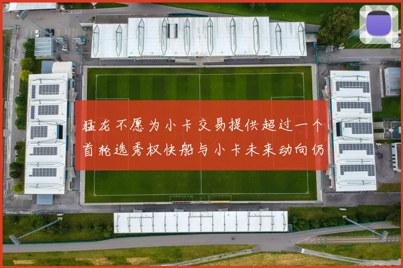 猛龙不愿为小卡交易提供超过一个首轮选秀权快船与小卡未来动向仍不明朗