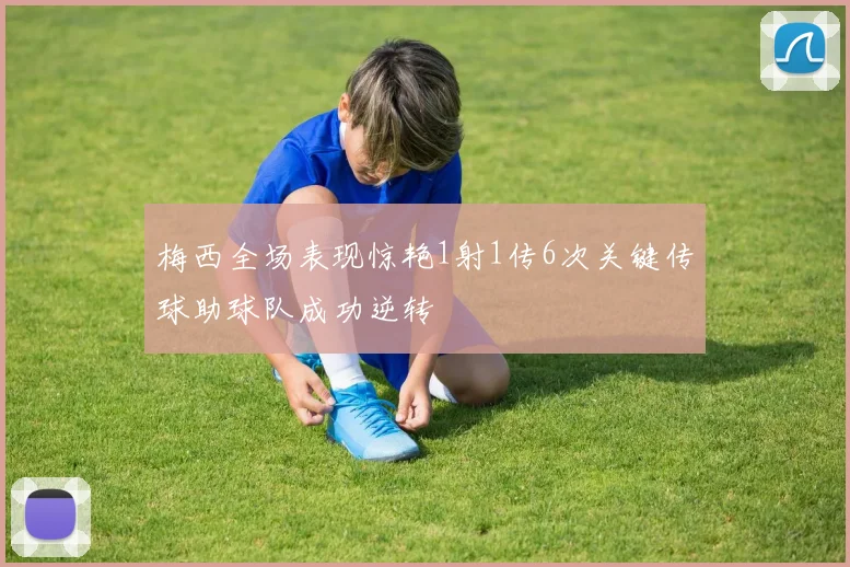 梅西全场表现惊艳1射1传6次关键传球助球队成功逆转