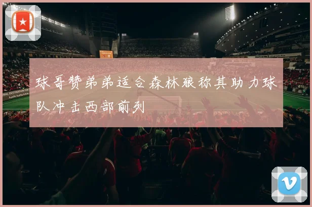 球哥赞弟弟适合森林狼称其助力球队冲击西部前列