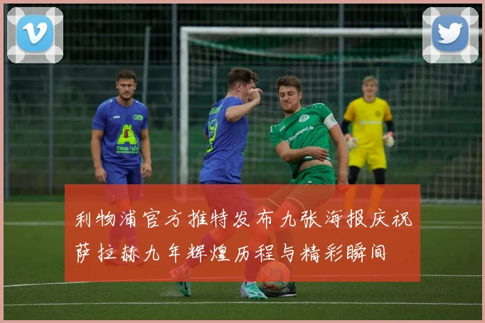 利物浦官方推特发布九张海报庆祝萨拉赫九年辉煌历程与精彩瞬间