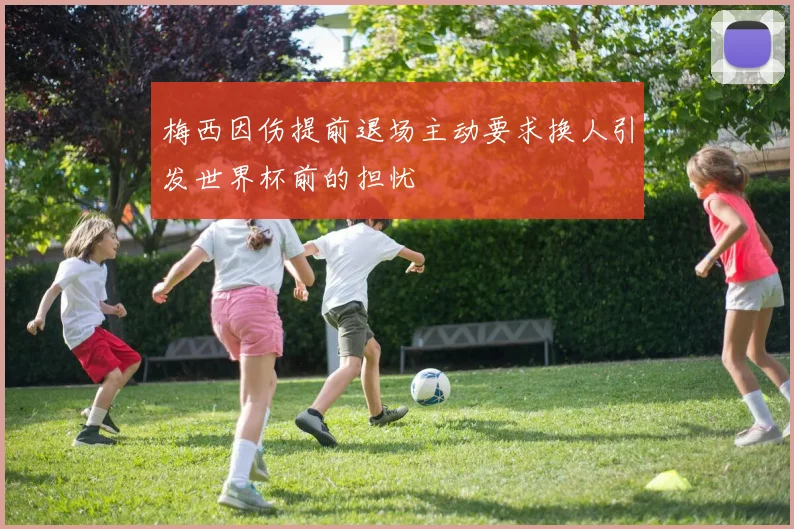 梅西因伤提前退场主动要求换人引发世界杯前的担忧