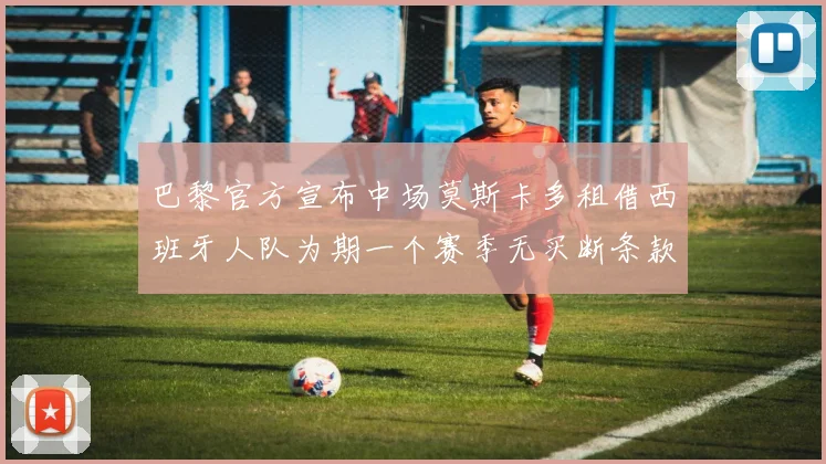 巴黎官方宣布中场莫斯卡多租借西班牙人队为期一个赛季无买断条款
