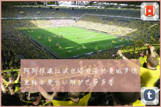 阿斯报道拉波尔塔将妥协曼城罗德里转会要价以维护巴萨声誉