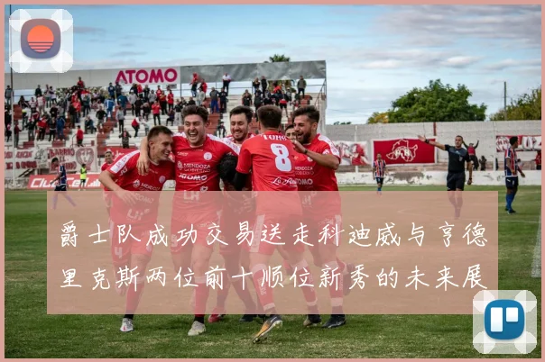 爵士队成功交易送走科迪威与亨德里克斯两位前十顺位新秀的未来展望