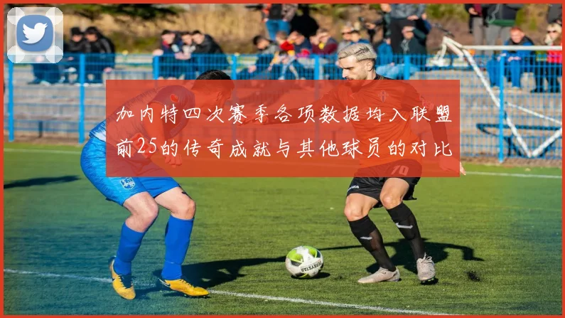 加内特四次赛季各项数据均入联盟前25的传奇成就与其他球员的对比分析