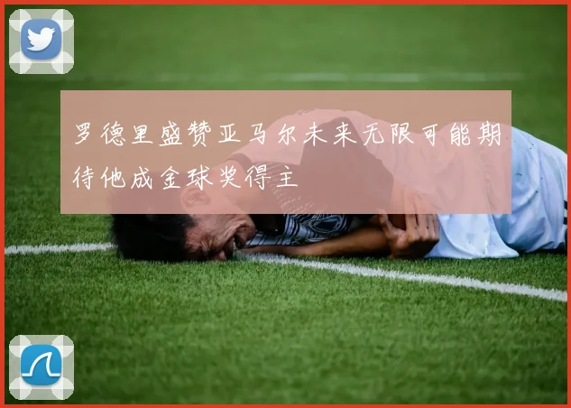 罗德里盛赞亚马尔未来无限可能期待他成金球奖得主