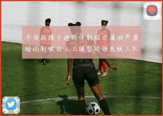 半场战报卡迪斯传射绍尔建功严鼎皓远射破旧主三镇暂时领先铁人队