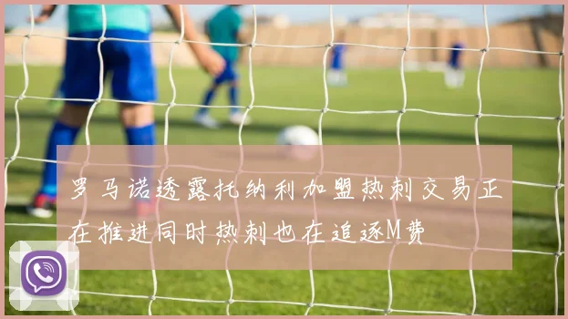 罗马诺透露托纳利加盟热刺交易正在推进同时热刺也在追逐M费