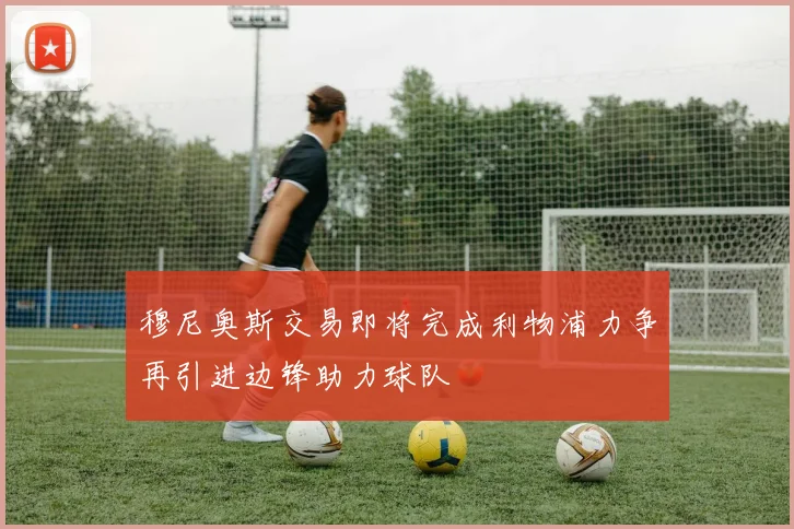 穆尼奥斯交易即将完成利物浦力争再引进边锋助力球队