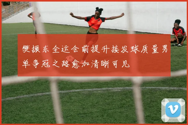 樊振东全运会前提升接发球质量男单争冠之路愈加清晰可见