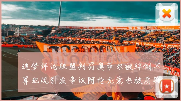 追梦评论联盟判罚奥萨尔被绊倒不算犯规引发争议阿伦无意也被质疑