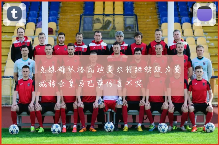 克媒确认格瓦迪奥尔将继续效力曼城转会皇马巴萨传言不实