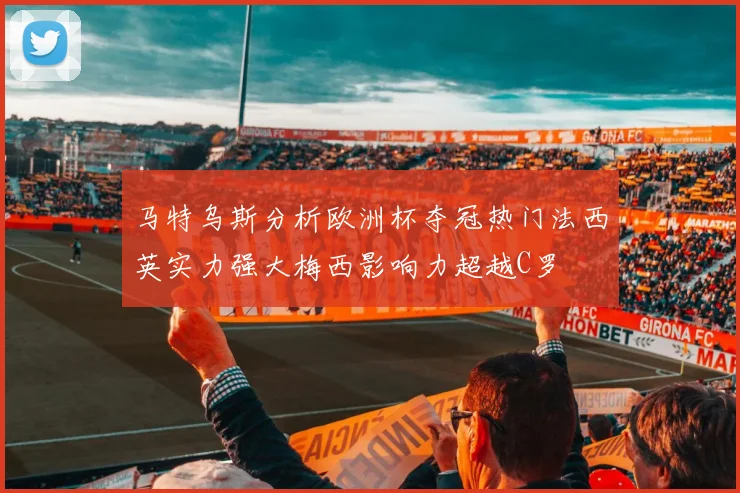 马特乌斯分析欧洲杯夺冠热门法西英实力强大梅西影响力超越C罗
