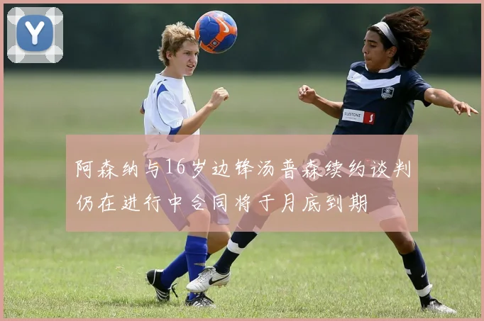 阿森纳与16岁边锋汤普森续约谈判仍在进行中合同将于月底到期