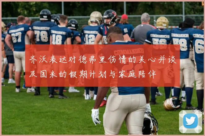 齐沃表达对德弗里伤情的关心并谈及国米的假期计划与家庭陪伴