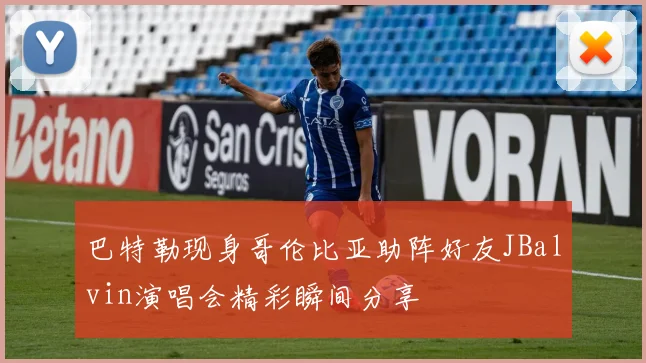巴特勒现身哥伦比亚助阵好友JBalvin演唱会精彩瞬间分享