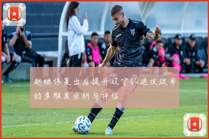 赵继伟复出后提升辽宁队进攻效率的多维度分析与评估