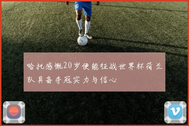 哈托感慨20岁便能征战世界杯荷兰队具备夺冠实力与信心