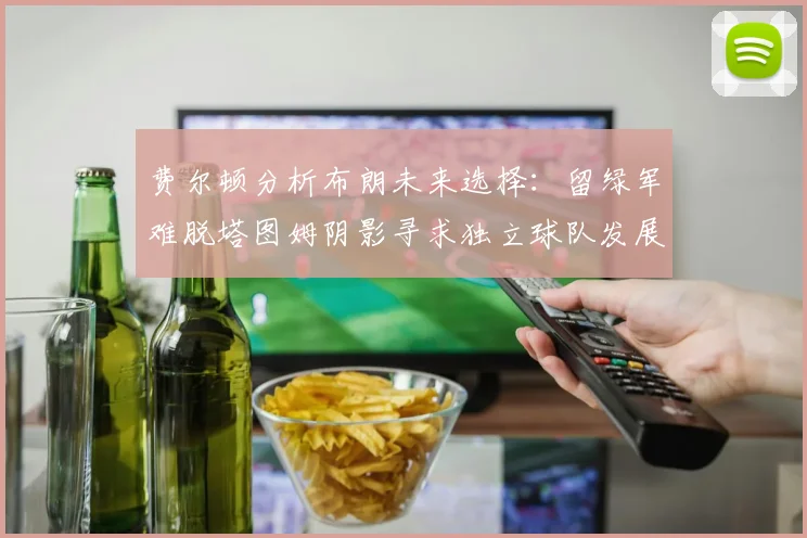 费尔顿分析布朗未来选择：留绿军难脱塔图姆阴影寻求独立球队发展