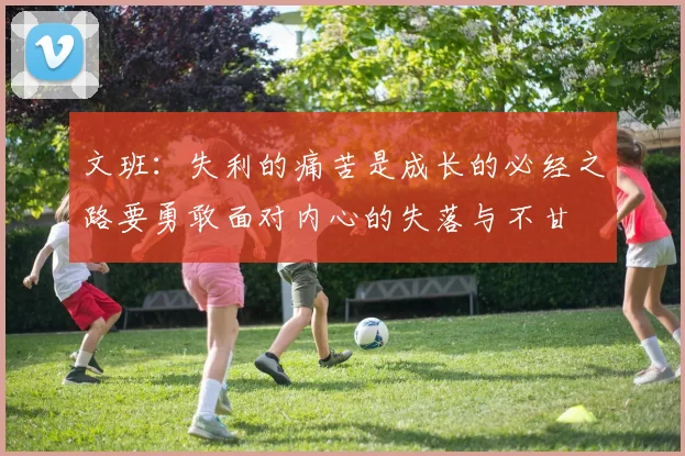 文班：失利的痛苦是成长的必经之路要勇敢面对内心的失落与不甘