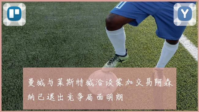 曼城与莱斯特城洽谈蒙加交易阿森纳已退出竞争局面明朗