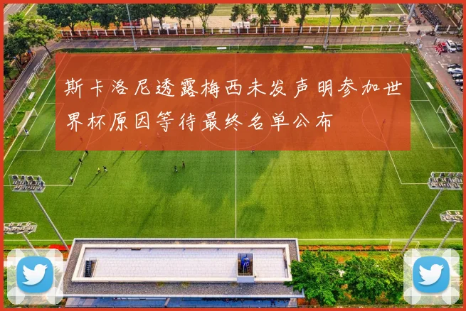 斯卡洛尼透露梅西未发声明参加世界杯原因等待最终名单公布